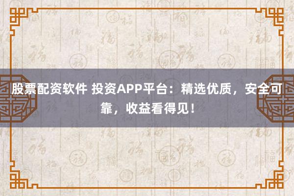 股票配资软件 投资APP平台：精选优质，安全可靠，收益看得见！