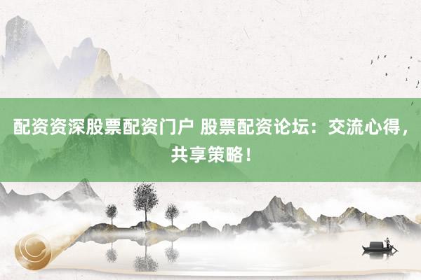 配资资深股票配资门户 股票配资论坛：交流心得，共享策略！
