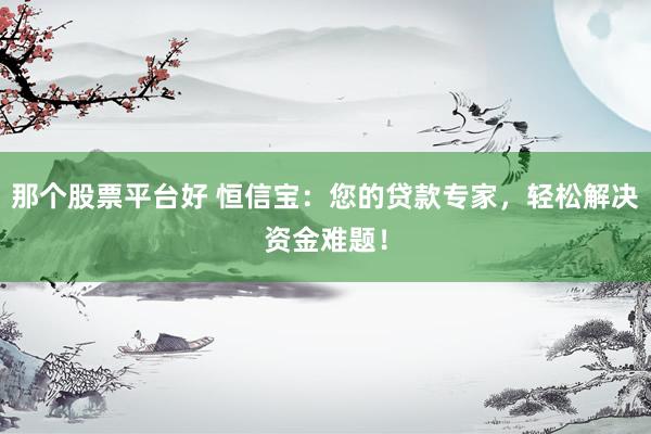 那个股票平台好 恒信宝：您的贷款专家，轻松解决资金难题！