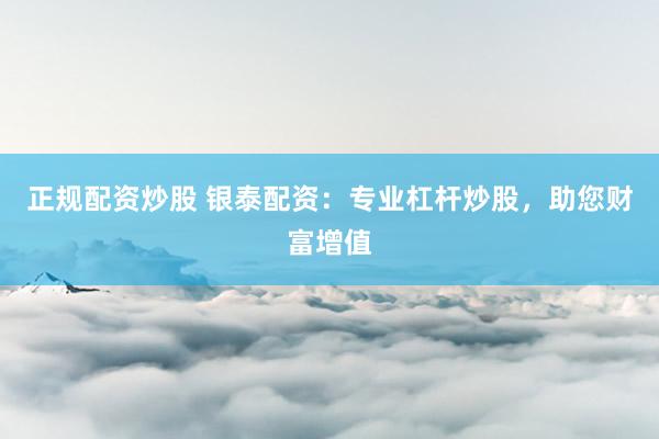 正规配资炒股 银泰配资：专业杠杆炒股，助您财富增值