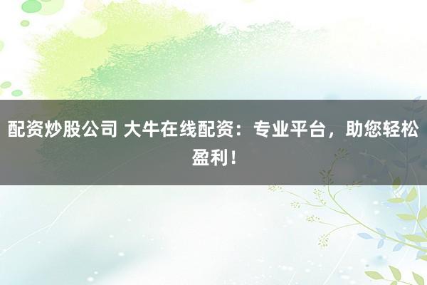 配资炒股公司 大牛在线配资：专业平台，助您轻松盈利！