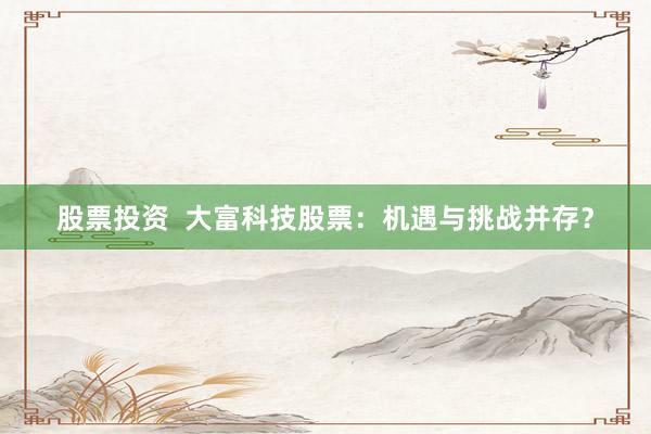 股票投资  大富科技股票：机遇与挑战并存？