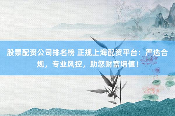 股票配资公司排名榜 正规上海配资平台：严选合规，专业风控，助您财富增值！