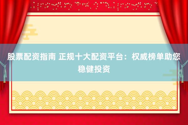股票配资指南 正规十大配资平台：权威榜单助您稳健投资
