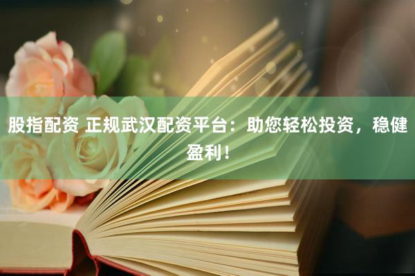 股指配资 正规武汉配资平台：助您轻松投资，稳健盈利！
