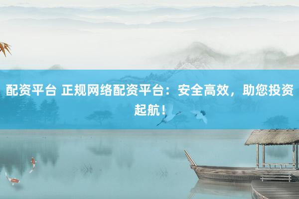 配资平台 正规网络配资平台：安全高效，助您投资起航！
