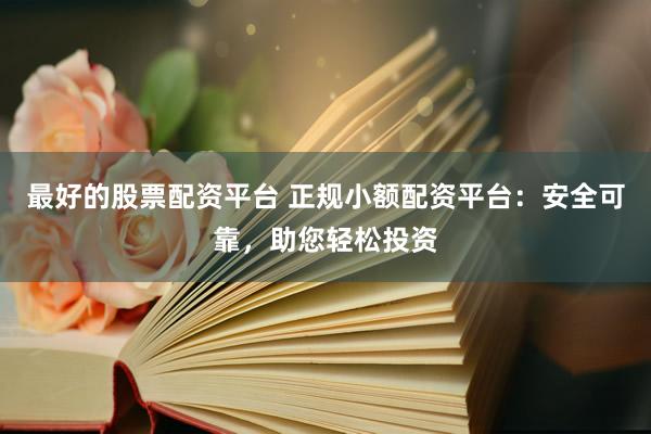 最好的股票配资平台 正规小额配资平台：安全可靠，助您轻松投资