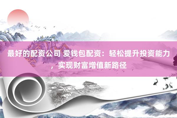 最好的配资公司 爱钱包配资：轻松提升投资能力，实现财富增值新路径