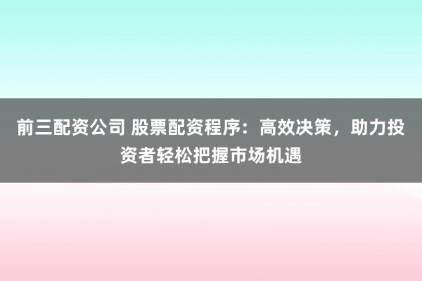 前三配资公司 股票配资程序：高效决策，助力投资者轻松把握市场机遇