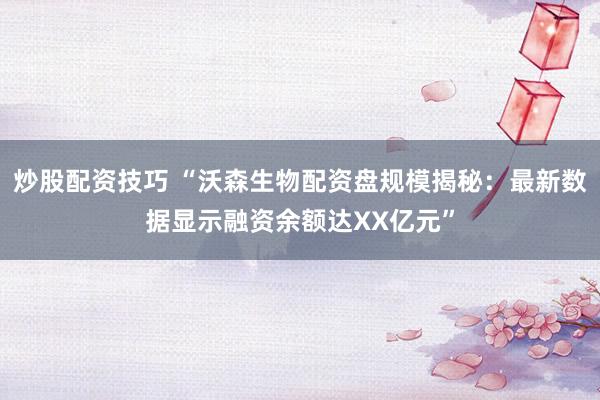 炒股配资技巧 “沃森生物配资盘规模揭秘：最新数据显示融资余额达XX亿元”
