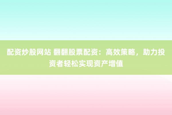 配资炒股网站 翻翻股票配资：高效策略，助力投资者轻松实现资产增值