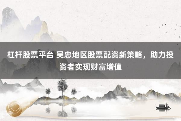 杠杆股票平台 吴忠地区股票配资新策略，助力投资者实现财富增值