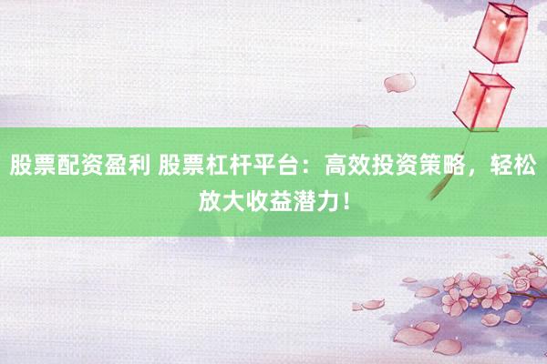 股票配资盈利 股票杠杆平台：高效投资策略，轻松放大收益潜力！