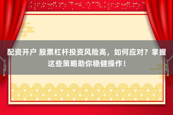 配资开户 股票杠杆投资风险高，如何应对？掌握这些策略助你稳健操作！