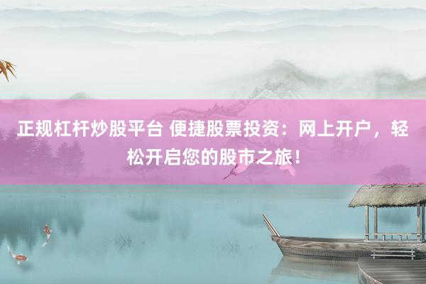 正规杠杆炒股平台 便捷股票投资：网上开户，轻松开启您的股市之旅！