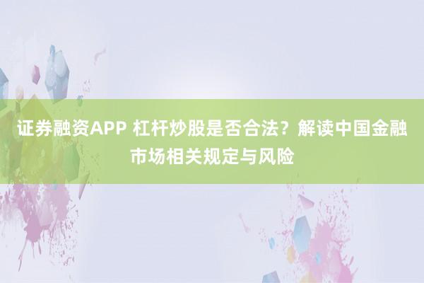 证券融资APP 杠杆炒股是否合法？解读中国金融市场相关规定与风险