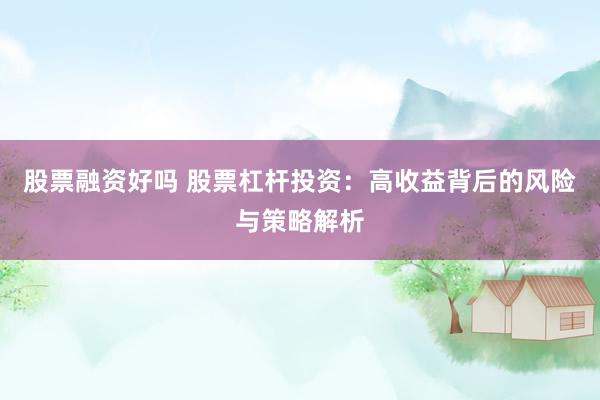 股票融资好吗 股票杠杆投资：高收益背后的风险与策略解析