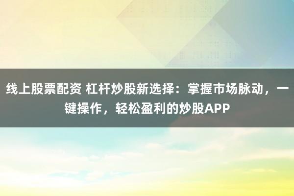 线上股票配资 杠杆炒股新选择：掌握市场脉动，一键操作，轻松盈利的炒股APP