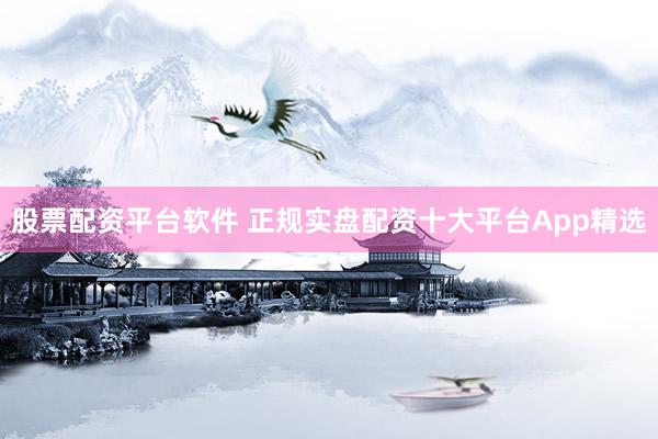股票配资平台软件 正规实盘配资十大平台App精选