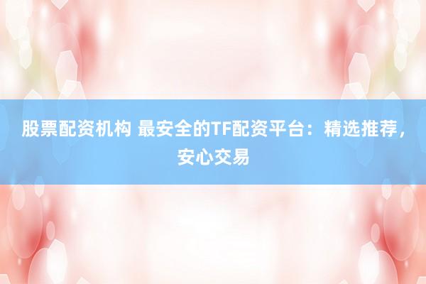 股票配资机构 最安全的TF配资平台：精选推荐，安心交易