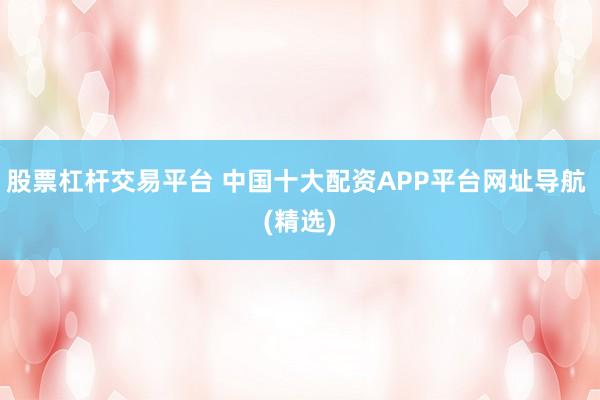 股票杠杆交易平台 中国十大配资APP平台网址导航 (精选)