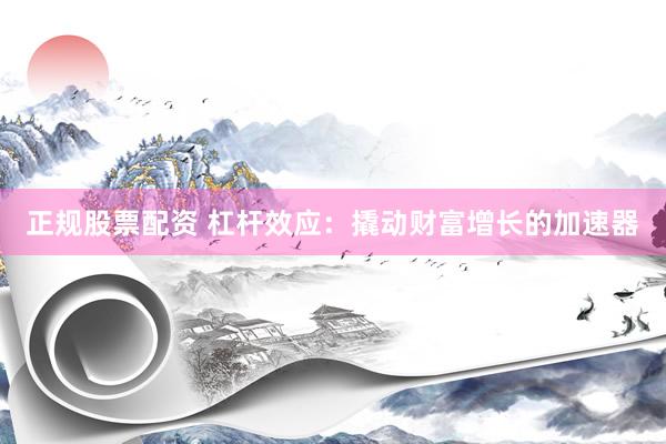 正规股票配资 杠杆效应：撬动财富增长的加速器