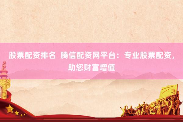 股票配资排名  腾信配资网平台：专业股票配资，助您财富增值