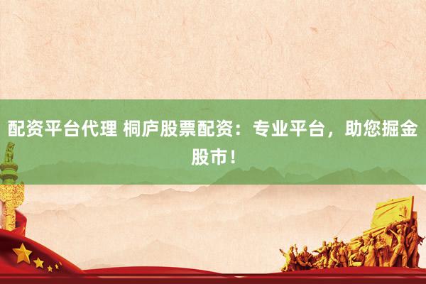 配资平台代理 桐庐股票配资：专业平台，助您掘金股市！