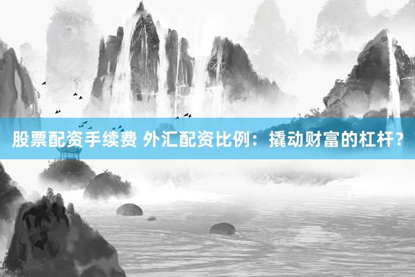 股票配资手续费 外汇配资比例：撬动财富的杠杆？