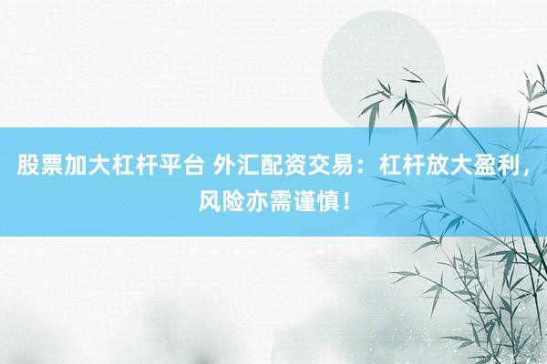 股票加大杠杆平台 外汇配资交易：杠杆放大盈利，风险亦需谨慎！
