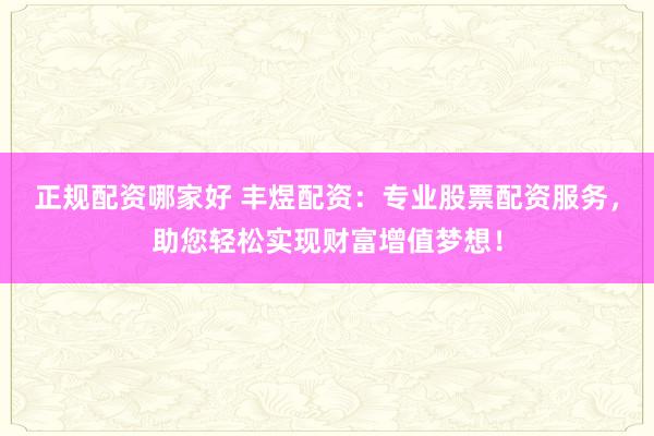 正规配资哪家好 丰煜配资：专业股票配资服务，助您轻松实现财富增值梦想！