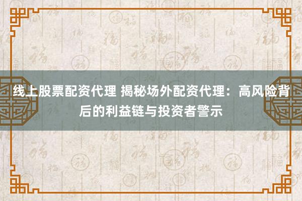 线上股票配资代理 揭秘场外配资代理：高风险背后的利益链与投资者警示