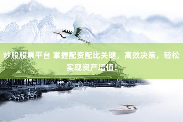 炒股股票平台 掌握配资配比关键，高效决策，轻松实现资产增值！