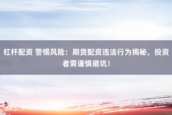 杠杆配资 警惕风险：期货配资违法行为揭秘，投资者需谨慎避坑！