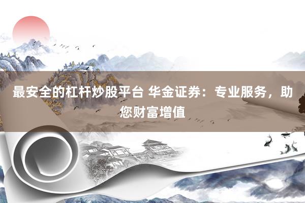 最安全的杠杆炒股平台 华金证券：专业服务，助您财富增值