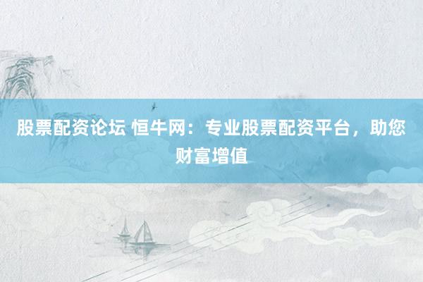 股票配资论坛 恒牛网：专业股票配资平台，助您财富增值