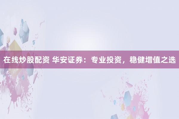 在线炒股配资 华安证券：专业投资，稳健增值之选