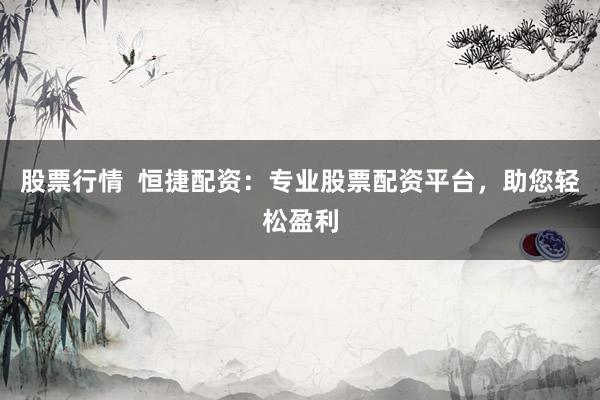 股票行情  恒捷配资：专业股票配资平台，助您轻松盈利