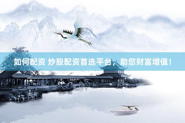 如何配资 炒股配资首选平台，助您财富增值！