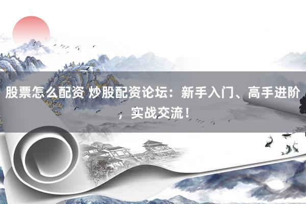 股票怎么配资 炒股配资论坛：新手入门、高手进阶，实战交流！