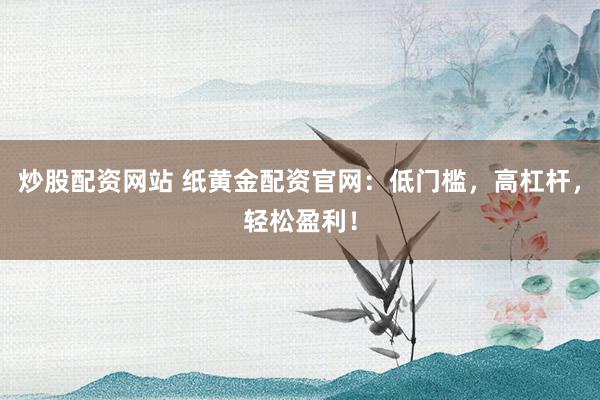 炒股配资网站 纸黄金配资官网：低门槛，高杠杆，轻松盈利！