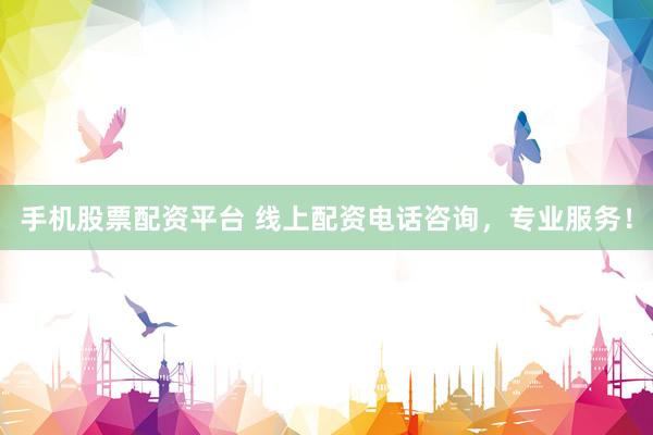 手机股票配资平台 线上配资电话咨询，专业服务！