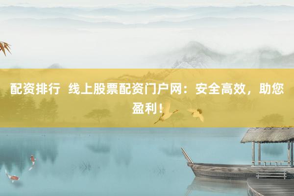 配资排行  线上股票配资门户网：安全高效，助您盈利！