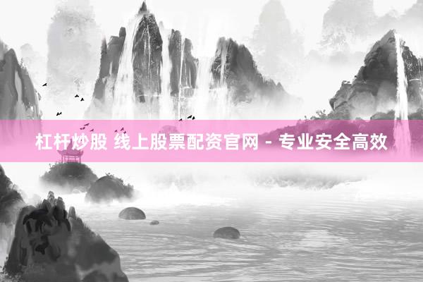 杠杆炒股 线上股票配资官网 - 专业安全高效
