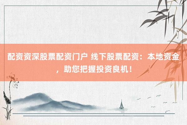 配资资深股票配资门户 线下股票配资：本地资金，助您把握投资良机！