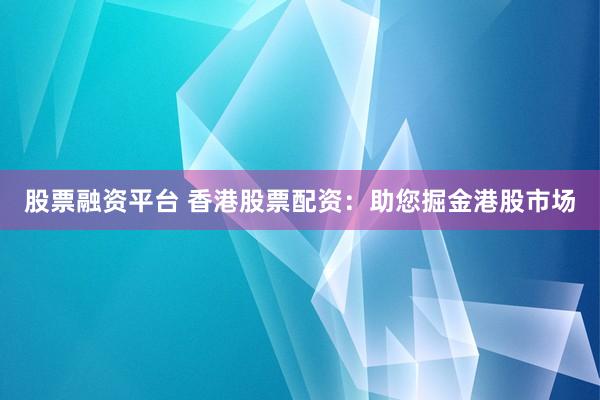 股票融资平台 香港股票配资：助您掘金港股市场