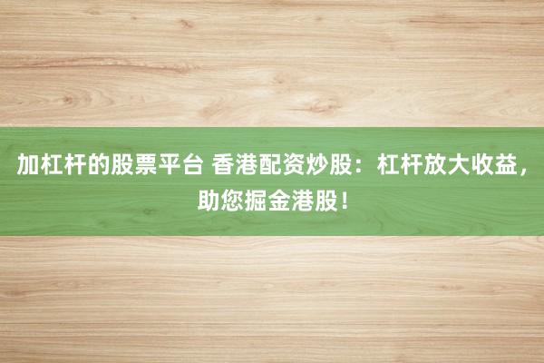 加杠杆的股票平台 香港配资炒股：杠杆放大收益，助您掘金港股！
