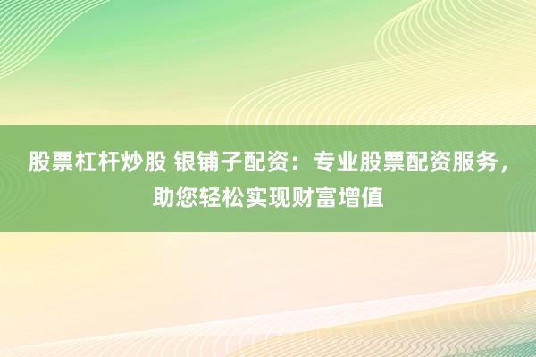 股票杠杆炒股 银铺子配资：专业股票配资服务，助您轻松实现财富增值
