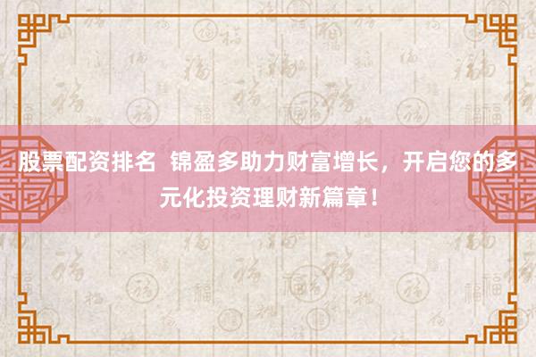 股票配资排名  锦盈多助力财富增长，开启您的多元化投资理财新篇章！