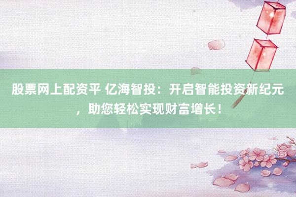 股票网上配资平 亿海智投：开启智能投资新纪元，助您轻松实现财富增长！